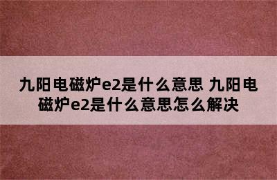 九阳电磁炉e2是什么意思 九阳电磁炉e2是什么意思怎么解决